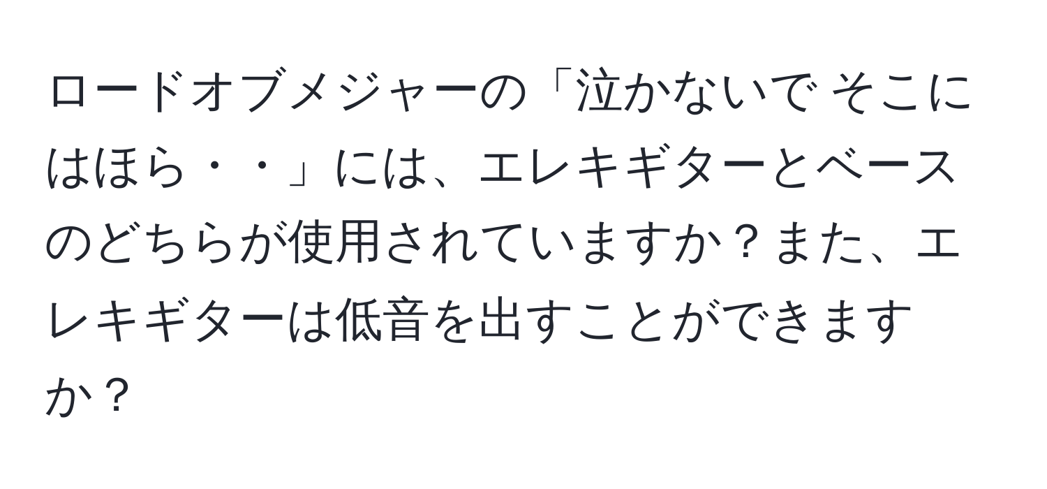 ロードオブメジャーの「泣かないで そこにはほら・・」には、エレキギターとベースのどちらが使用されていますか？また、エレキギターは低音を出すことができますか？