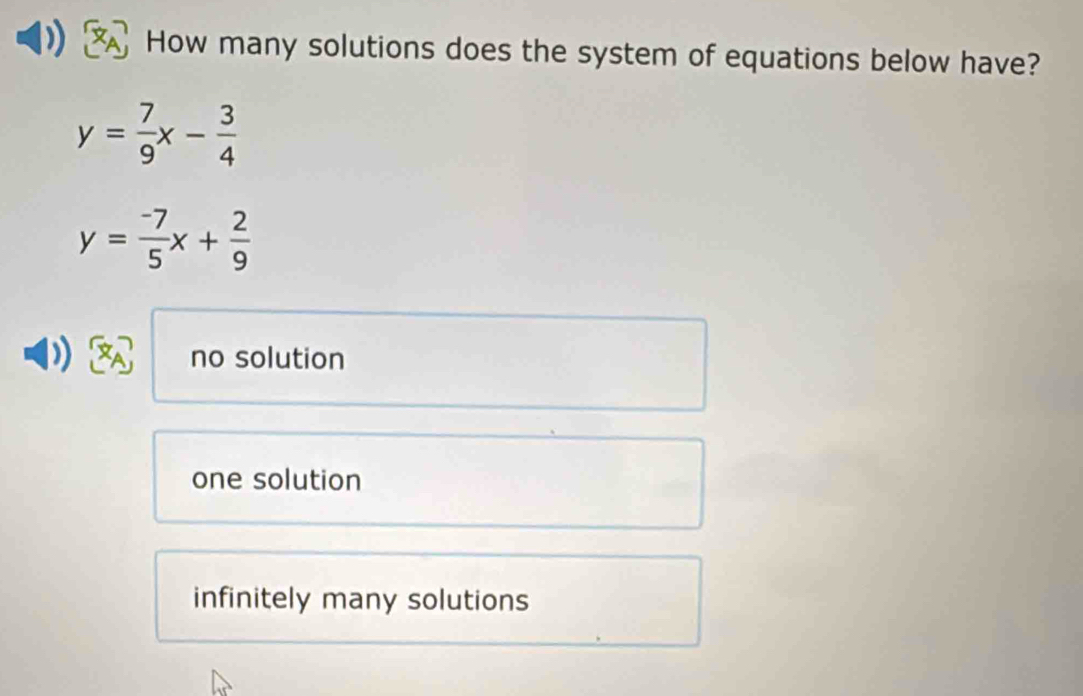 How many solutions does the system of equations below have?
y= 7/9 x- 3/4 
y= (-7)/5 x+ 2/9 
no solution
one solution
infinitely many solutions