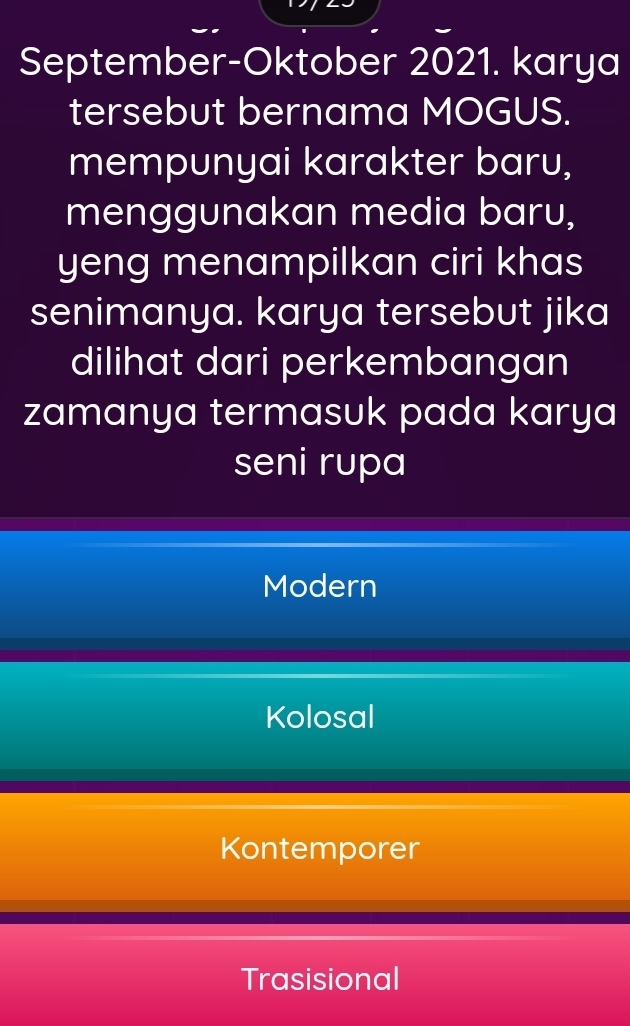 September-Oktober 2021. karya
tersebut bernama MOGUS.
mempunyai karakter baru,
menggunakan media baru,
yeng menampilkan ciri khas
senimanya. karya tersebut jika
dilihat dari perkembangan
zamanya termasuk pada karya
seni rupa
Modern
Kolosal
Kontemporer
Trasisional