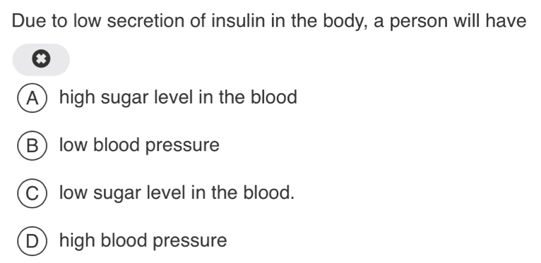 Due to low secretion of insulin in the body, a person will have
Ahigh sugar level in the blood
Blow blood pressure
C) low sugar level in the blood.
Dhigh blood pressure