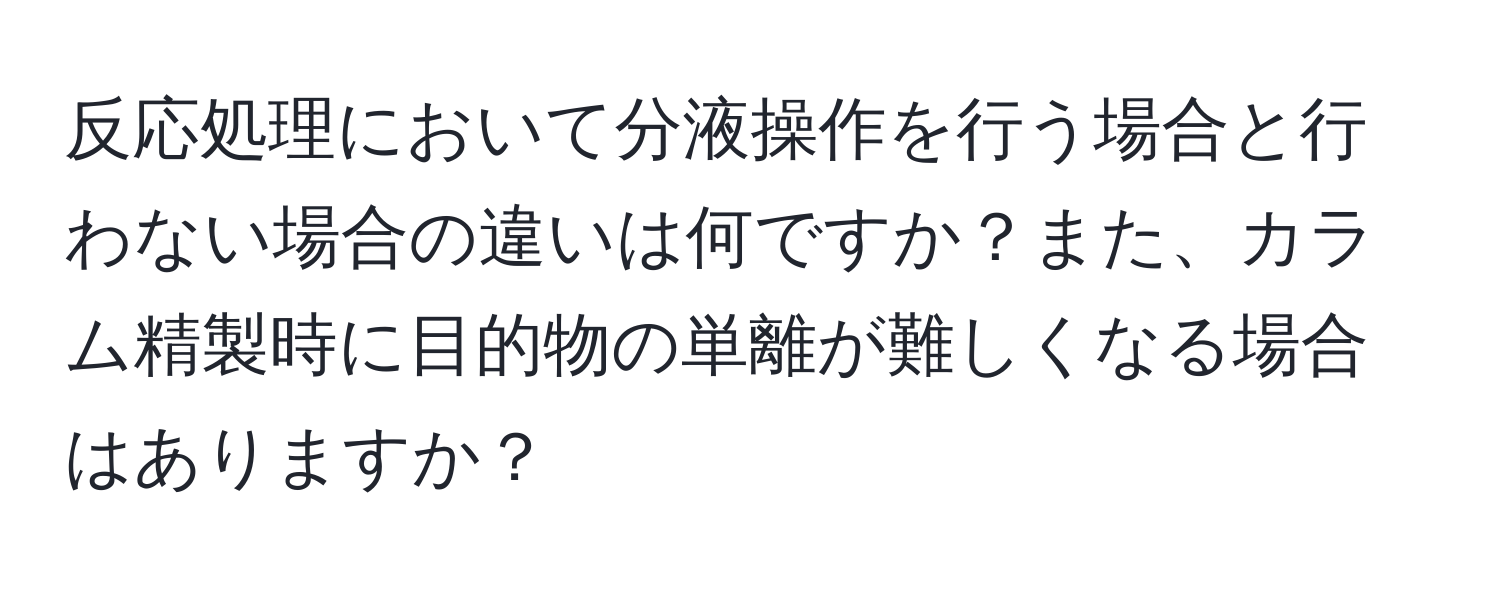 反応処理において分液操作を行う場合と行わない場合の違いは何ですか？また、カラム精製時に目的物の単離が難しくなる場合はありますか？