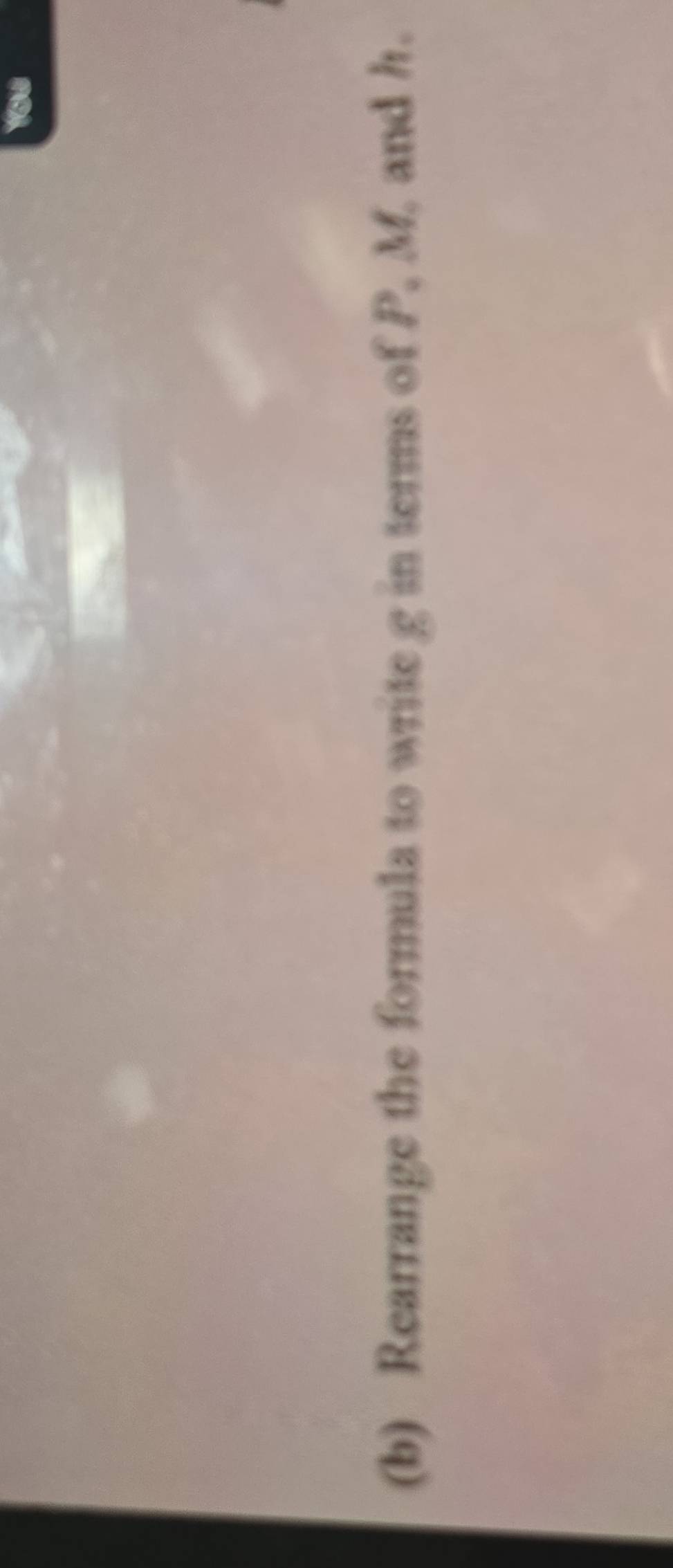 You 
(b) Rearrange the formula to write g in terms of P, M, and h.