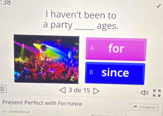 haven't been to
a party _ages.
A for
B since
3 de 15
Present Perfect with For/since Compartir
por Sandramarcal