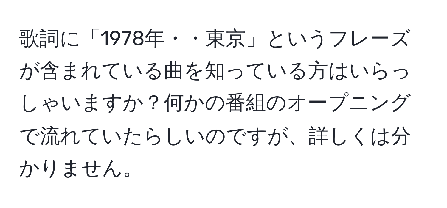 歌詞に「1978年・・東京」というフレーズが含まれている曲を知っている方はいらっしゃいますか？何かの番組のオープニングで流れていたらしいのですが、詳しくは分かりません。