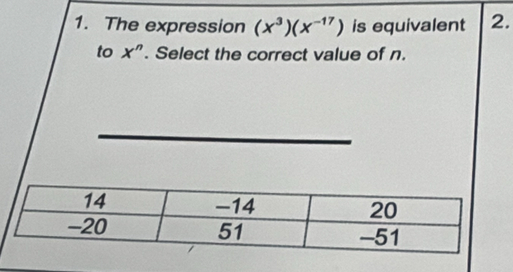 The expression (x^3)(x^(-17)) is equivalent 2. 
to X''. Select the correct value of n.