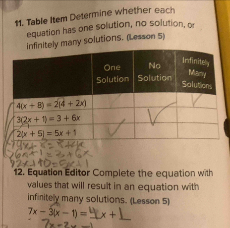 Table Item Determine whether each
equation has one solution, no solution, or
tely many solutions. (Lesson 5)
12. Equation Editor Complete the equation with
values that will result in an equation with
infinitely many solutions. (Lesson 5)
7x-3(x-1)= _ x+ _