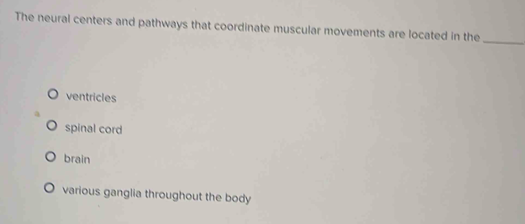 The neural centers and pathways that coordinate muscular movements are located in the_
ventricles
spinal cord
brain
various ganglia throughout the body