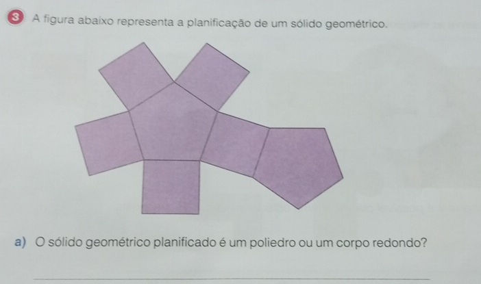 A figura abaixo representa a planificação de um sólido geométrico. 
a) O sólido geométrico planificado é um poliedro ou um corpo redondo? 
_