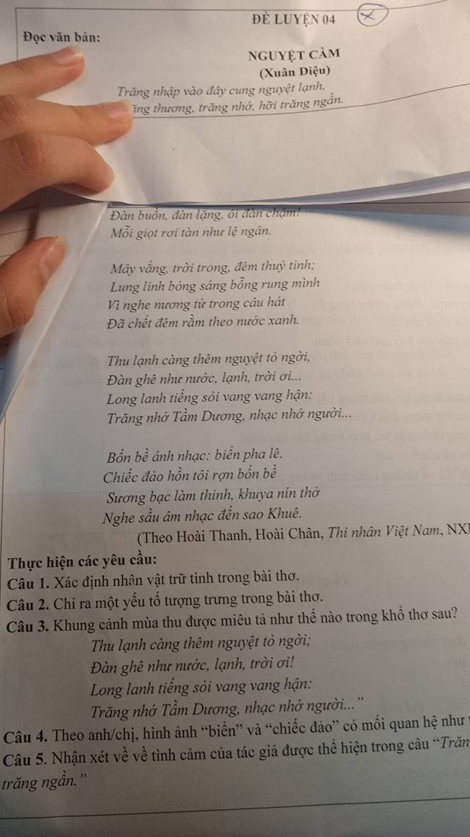 để Luyện 04
Đọc văn bản:
Nguyệt cảm
(Xuân Diệu)
Trăng nhập vào đây cung nguyệt lạnh.
Tăng thương, trăng nhớ, hỡi trăng ngần.
Đàn buồn, đàn lặng, ôi đàn chặm:
Mỗi giọt rơi tàn như lệ ngân.
Mây vắng, trời trong, đêm thuỷ tinh;
Lung linh bóng sáng bỗng rung mình
Vì nghe nương tử trong câu hát
Đã chết đêm rằm theo nước xanh.
Thu lạnh càng thêm nguyệt tỏ ngời,
Đàn ghê như nước, lạnh, trời ơi...
Long lanh tiếng sỏi vang vang hận:
Trăng nhớ Tầm Dương, nhạc nhớ người...
Bốn bề ánh nhạc: biển pha lê.
Chiếc đảo hồn tôi rợn bốn bề
Sương bạc làm thinh, khuya nin thờ
Nghe sầu âm nhạc đến sao Khuê.
(Theo Hoài Thanh, Hoài Chân, Thi nhân Việt Nam, NXI
Thực hiện các yêu cầu:
Câu 1. Xác định nhân vật trữ tình trong bài thơ.
Câu 2. Chỉ ra một yếu tổ tượng trưng trong bài thơ.
Câu 3. Khung cảnh mùa thu được miêu tả như thế nào trong khổ thơ sau?
Thu lạnh càng thêm nguyệt tỏ ngời;
Đàn ghê như nước, lạnh, trời ơi!
Long lanh tiếng sỏi vang vang hận:
Trăng nhớ Tầm Dương, nhạc nhớ người...''
Câu 4. Theo anh/chị, hình ảnh “biển” và “chiếc đảo” có mối quan hệ như
Câu 5. Nhận xét về về tình cảm của tác giả được thể hiện trong câu “Trăn
trăng ngần. ''