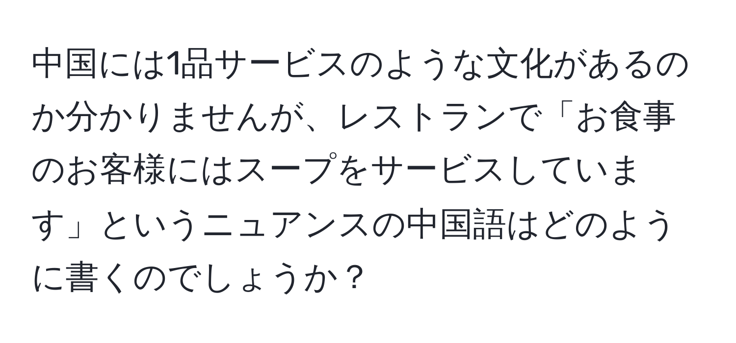中国には1品サービスのような文化があるのか分かりませんが、レストランで「お食事のお客様にはスープをサービスしています」というニュアンスの中国語はどのように書くのでしょうか？