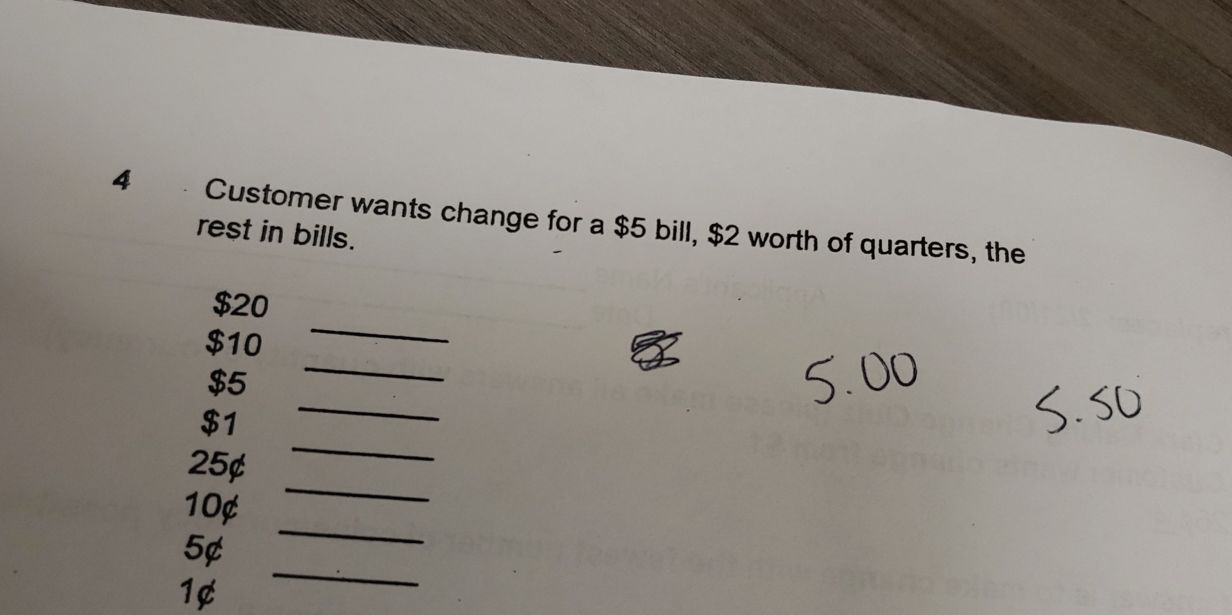 Customer wants change for a $5 bill, $2 worth of quarters, the 
rest in bills.
$20
_
$10
_ 
_
$5
_
$1
_
25¢
_
10¢
_
5¢
1¢