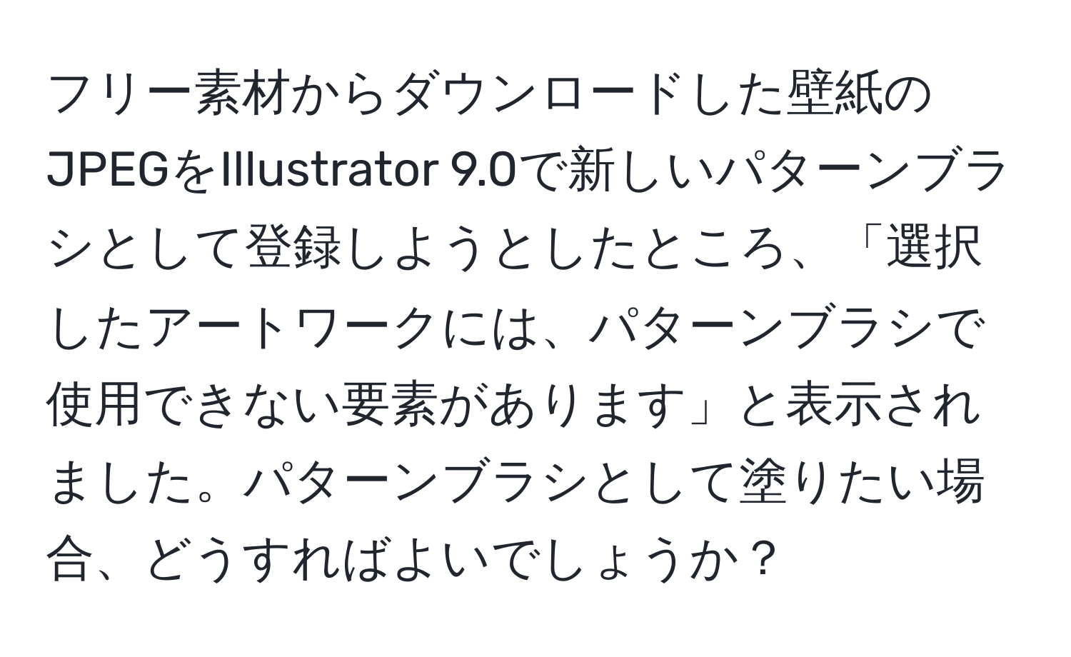 フリー素材からダウンロードした壁紙のJPEGをIllustrator 9.0で新しいパターンブラシとして登録しようとしたところ、「選択したアートワークには、パターンブラシで使用できない要素があります」と表示されました。パターンブラシとして塗りたい場合、どうすればよいでしょうか？