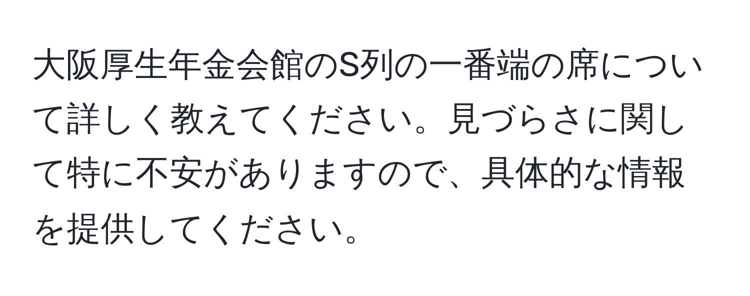 大阪厚生年金会館のS列の一番端の席について詳しく教えてください。見づらさに関して特に不安がありますので、具体的な情報を提供してください。