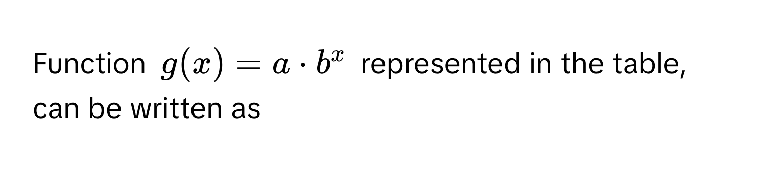 Function $g(x) = a · b^x$ represented in the table, can be written as