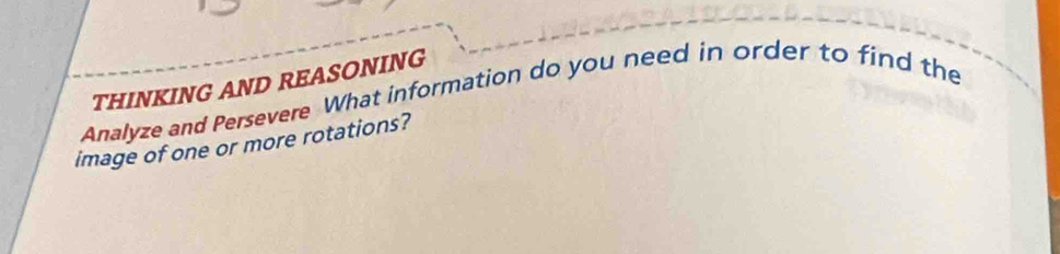 Analyze and Persevere What information do you need in order to find the THINKING AND REASONING 
image of one or more rotations?