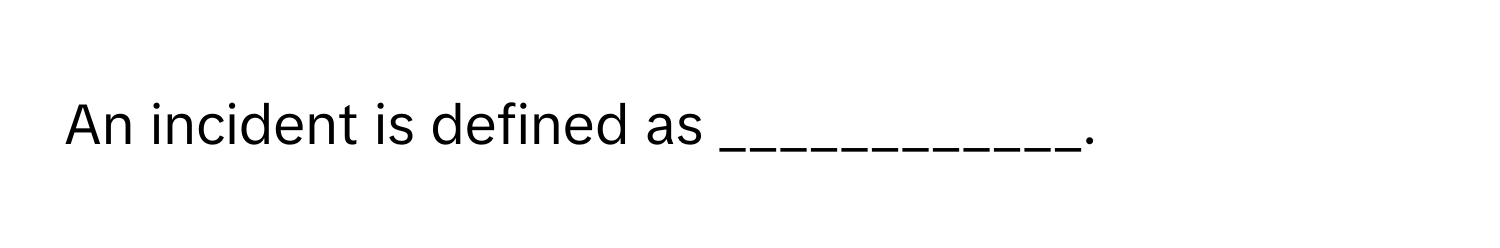 An incident is defined as ____________.