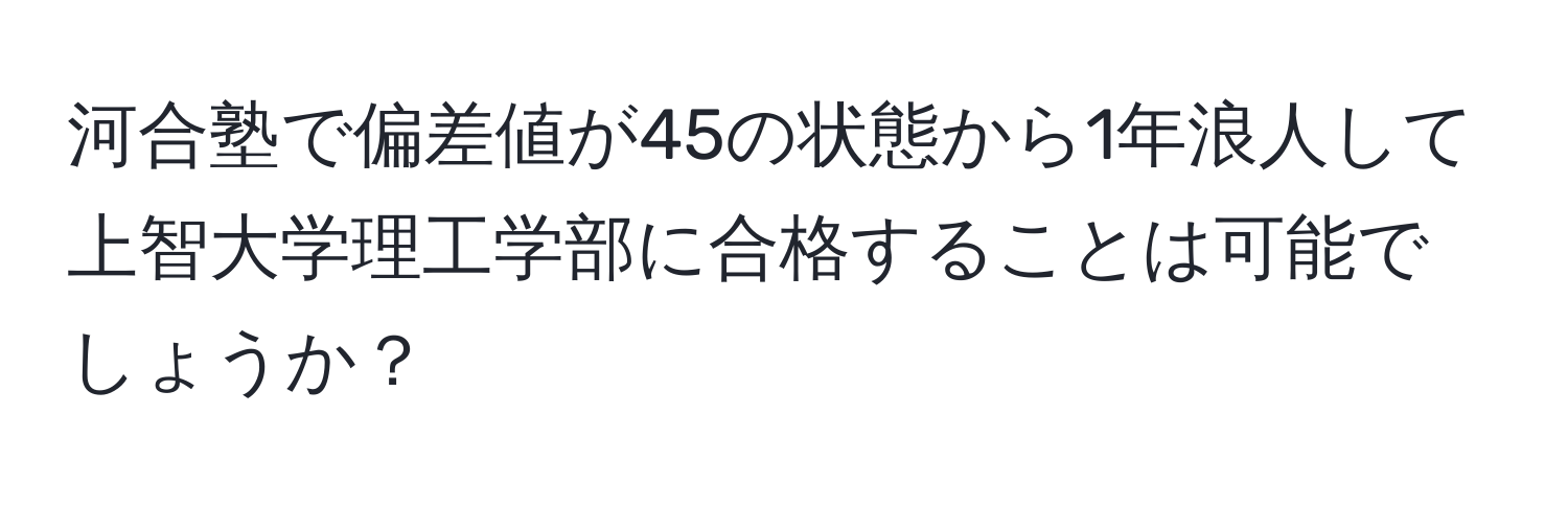 河合塾で偏差値が45の状態から1年浪人して上智大学理工学部に合格することは可能でしょうか？