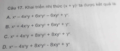 Khai triển nhị thức (x+y)^4 ta được kết quả là
A. x^4-4x^3y+6x^2y^2-6xy^3+y^4;
B. x^4+4x^3y+6x^2y^2+6xy^3+y^4;
C. x^4+4x^3y+8x^2y^2+8xy^3+y^4.
D. x^4-4x^3y+8x^2y^2-8xy^3+y^4