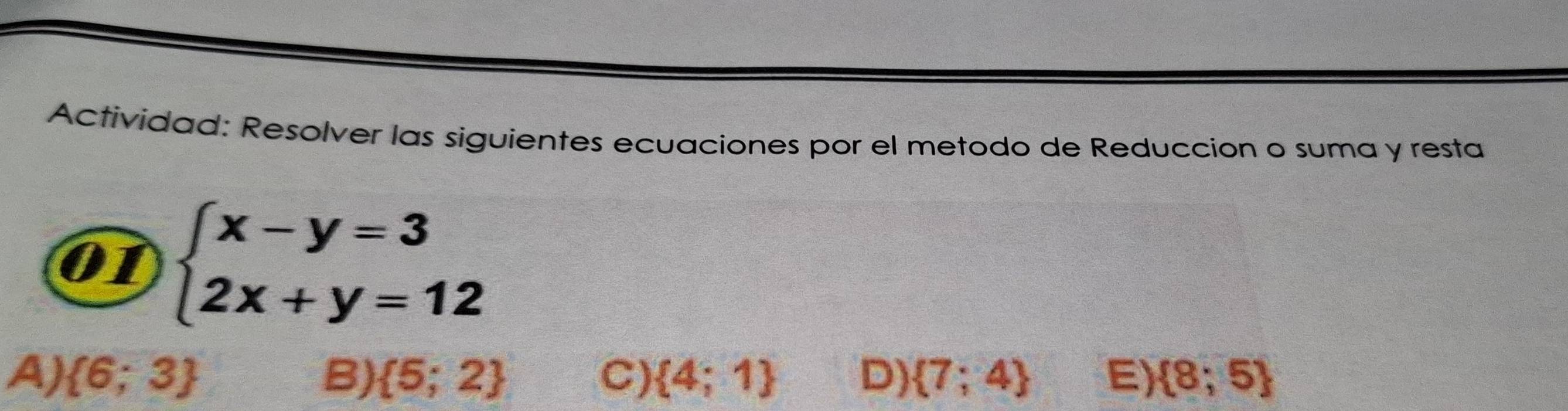 Actividad: Resolver las siguientes ecuaciones por el metodo de Reducción o suma y resta
01 beginarrayl x-y=3 2x+y=12endarray.
A)  6;3 B)  5;2 C)  4;1 D)  7;4 E)  8;5