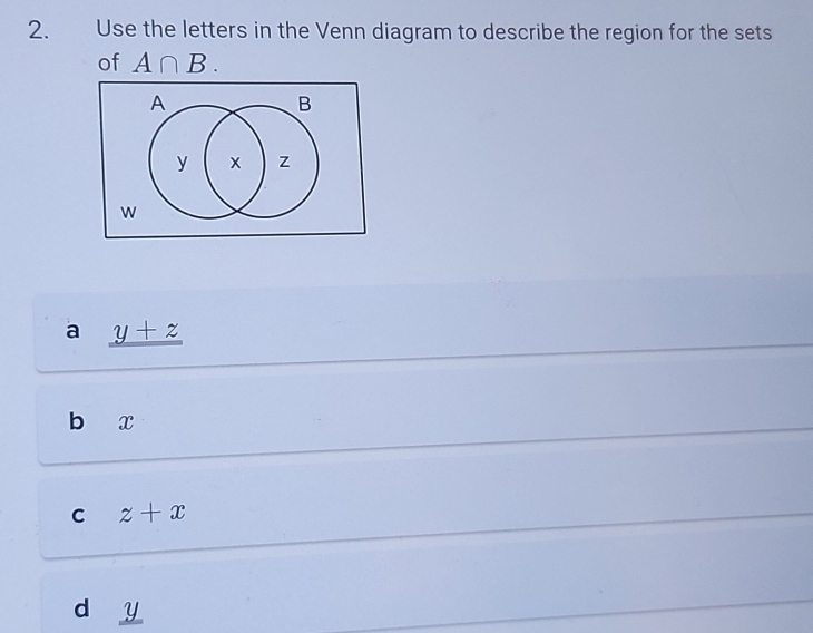 Use the letters in the Venn diagram to describe the region for the sets
of A∩ B. 
A
B
y × z
w
a y+z
b x
C z+x
d y