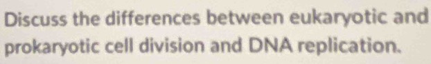 Discuss the differences between eukaryotic and 
prokaryotic cell division and DNA replication.