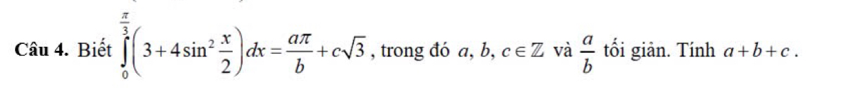 Biết ∈tlimits _0^((frac π)3)(3+4sin^2 x/2 )dx= aπ /b +csqrt(3) , trong đó a, b, c∈ Z và  a/b  tối giản. Tính a+b+c.