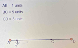 AB=1 units
BC=5 units
CD=3 units
A B C D