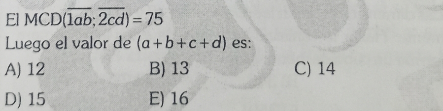 El MCD (overline 1ab;overline 2cd)=75
Luego el valor de (a+b+c+d) es:
A) 12 B) 13 C) 14
D) 15 E) 16