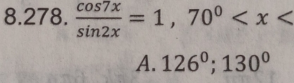  cos 7x/sin 2x =1,70^0
A. 126^0; 130^0