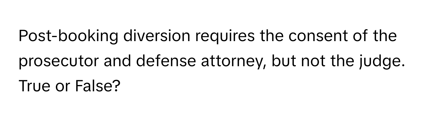 Post-booking diversion requires the consent of the prosecutor and defense attorney, but not the judge. True or False?