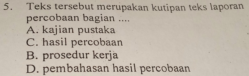 Teks tersebut merupakan kutipan teks laporan
percobaan bagian ....
A. kajian pustaka
C. hasil percobaan
B. prosedur kerja
D. pembahasan hasil percobaan