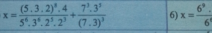 x=frac (5.3.2)^8.45^6.3^6.2^5.2^3+frac 7^3.3^5(7.3)^3
6) x= (6^9.)/6^6 