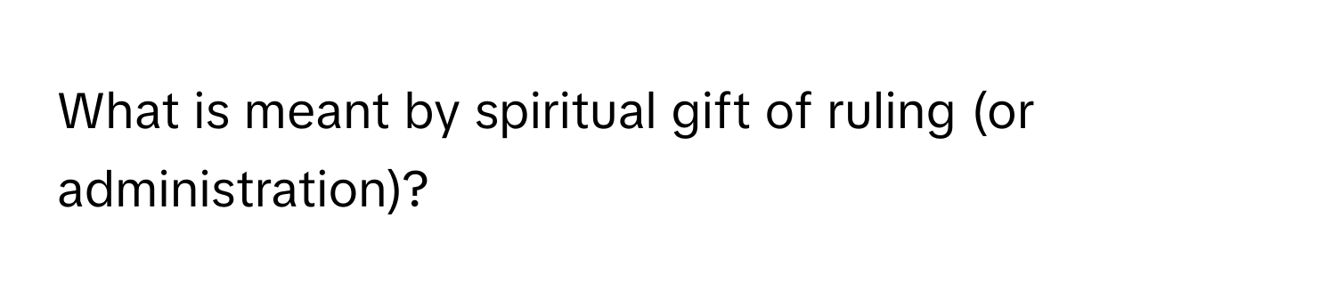 What is meant by spiritual gift of ruling (or administration)?