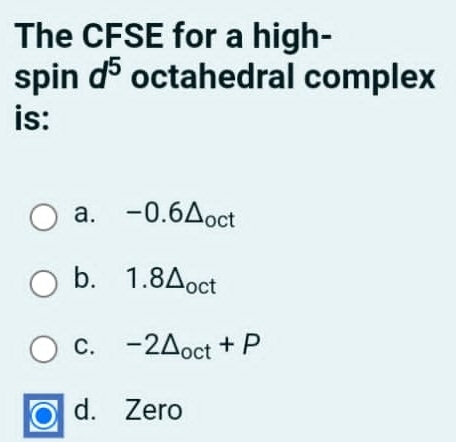 The CFSE for a high-
spin d^5 octahedral complex
is:
a. -0.6△ _oct
bì 1.8△ _oct
C. -2△ _oct+P
d. Zero