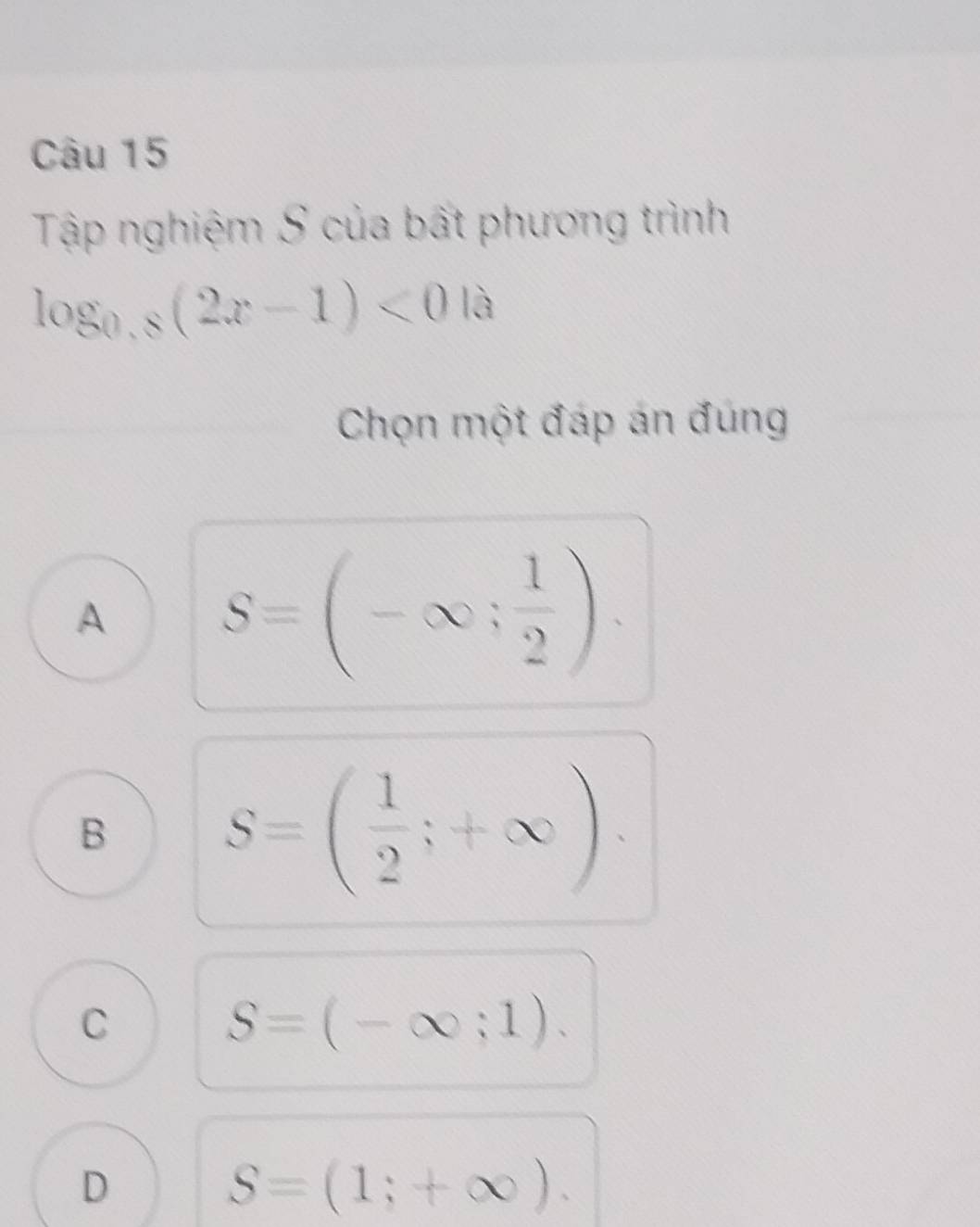 Tập nghiệm S của bất phương trình
log _0.8(2x-1)<0|a
Chọn một đáp án đúng
A S=(-∈fty ; 1/2 ).
B S=( 1/2 ;+∈fty )
C
S=(-∈fty ;1).
D
S=(1;+∈fty ).