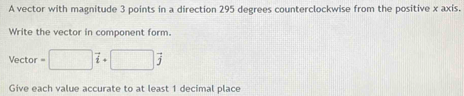 A vector with magnitude 3 points in a direction 295 degrees counterclockwise from the positive x axis. 
Write the vector in component form. 
Vector =□ vector i+□ vector j
Give each value accurate to at least 1 decimal place