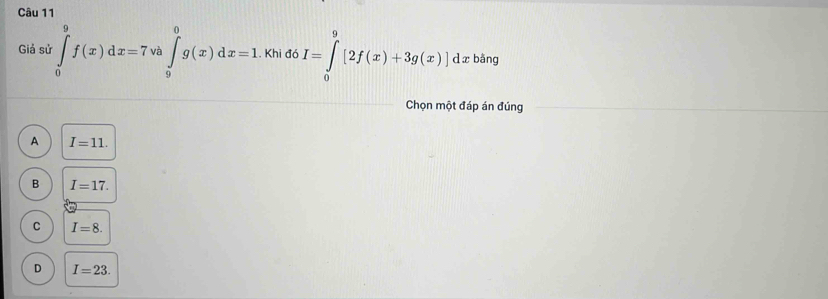 Giả sử ∈tlimits _0^9f(x)dx=7va∈tlimits _g^0g(x)dx=1. Khi đó I=∈tlimits _0^9[2f(x)+3g(x)]dx bằng
Chọn một đáp án đúng
A I=11.
B I=17.
C I=8.
D I=23.