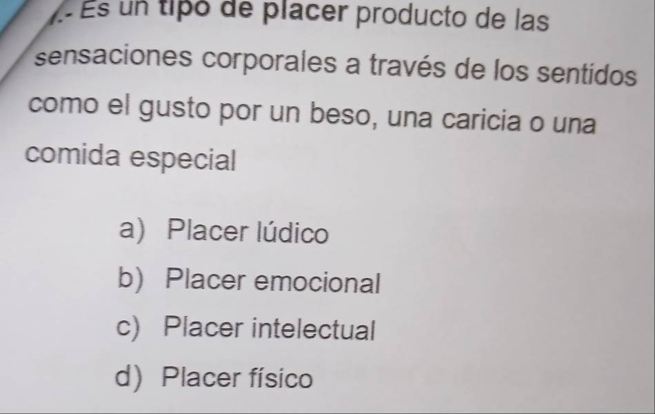 À És un tipó de placer producto de las
sensaciones corporales a través de los sentidos
como el gusto por un beso, una caricia o una
comida especial
a) Placer lúdico
bPlacer emocional
c) Placer intelectual
d Placer físico