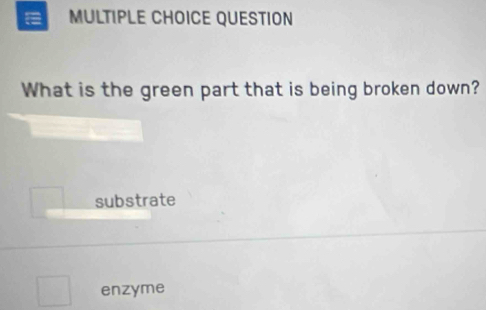 QUESTION
What is the green part that is being broken down?
substrate
enzyme