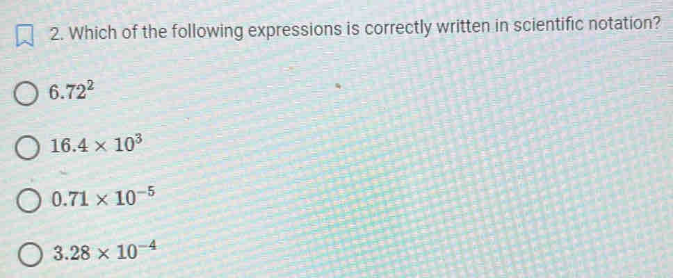 Which of the following expressions is correctly written in scientific notation?
6.72^2
16.4* 10^3
0.71* 10^(-5)
3.28* 10^(-4)
