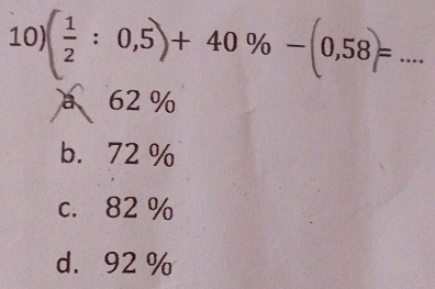 ( 1/2 :0,5)+40% -(0,58)= _i _
a 62 %
b. 72 %
c. 82 %
d. 92 %