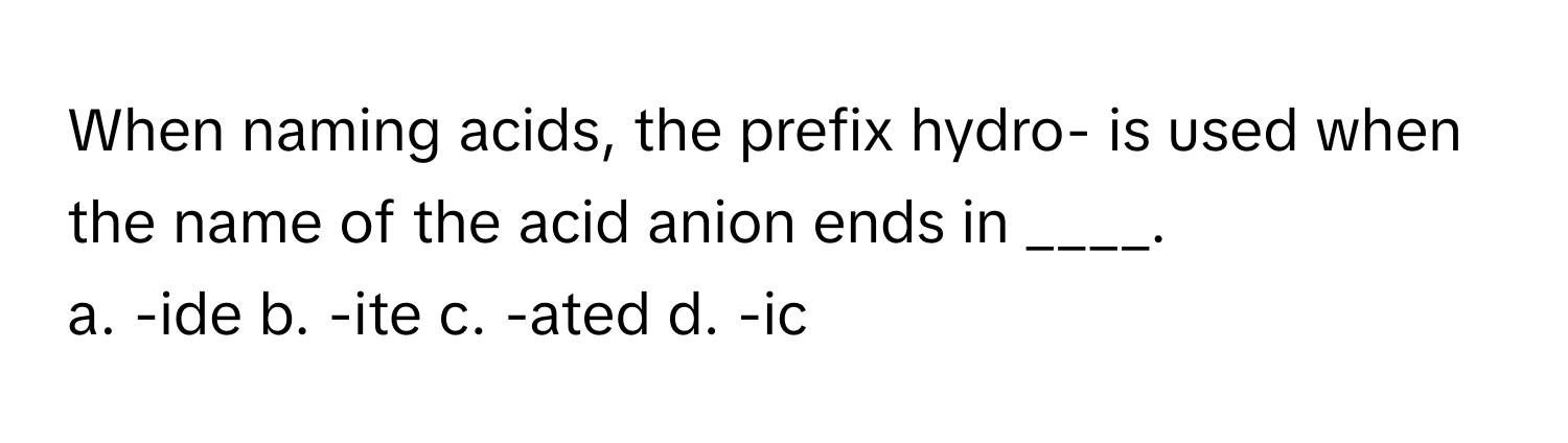 When naming acids, the prefix hydro- is used when the name of the acid anion ends in ____.

a. -ide b. -ite c. -ated d. -ic