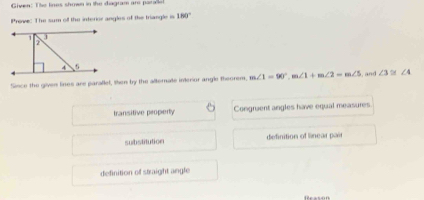 Given: The lnes shown in the diagram ar parae 
Prewe: The sum off the interior angles of the triangle is 180°
Since the given lines are parallel, then by the alternate interior angle theorem m∠ 1=90°, m∠ 1+m∠ 2=m∠ 5 , and ∠ 3≌ ∠ 4
transitive property Congraent angles have equal measures
substitution definition of linear pai
definition of straight angle