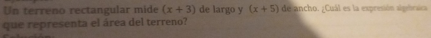 Un terreno rectangular mide (x+3) de largo y (x+5) de ancho. ¿Cuál es la expresión algebraica 
que representa el área del terreno?