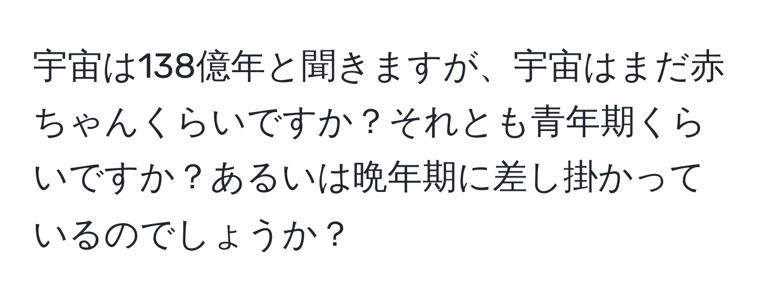 宇宙は138億年と聞きますが、宇宙はまだ赤ちゃんくらいですか？それとも青年期くらいですか？あるいは晩年期に差し掛かっているのでしょうか？