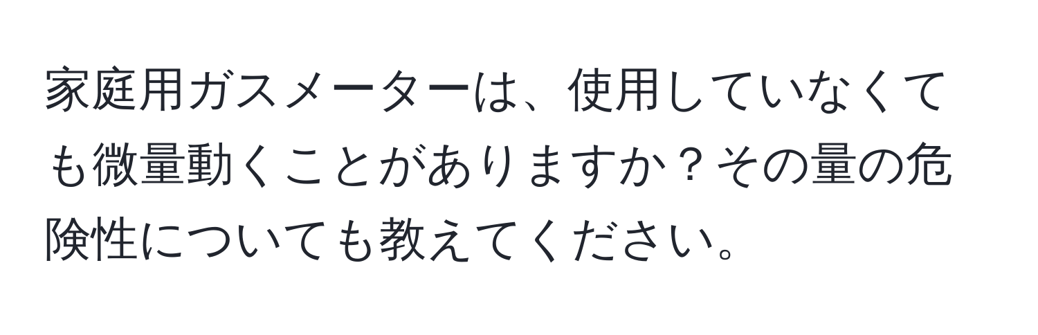 家庭用ガスメーターは、使用していなくても微量動くことがありますか？その量の危険性についても教えてください。