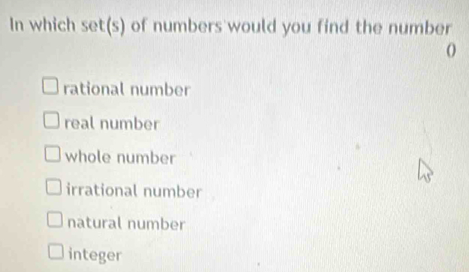 In which set(s) of numbers would you find the number
rational number
real number
whole number
irrational number
natural number
integer