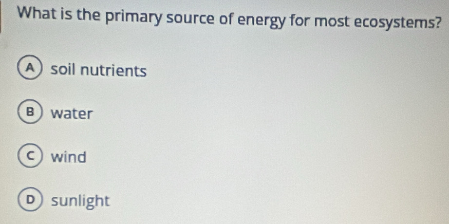 What is the primary source of energy for most ecosystems?
A)soil nutrients
Bwater
c wind
Dsunlight