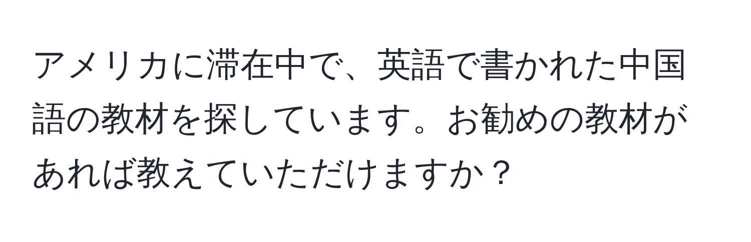 アメリカに滞在中で、英語で書かれた中国語の教材を探しています。お勧めの教材があれば教えていただけますか？