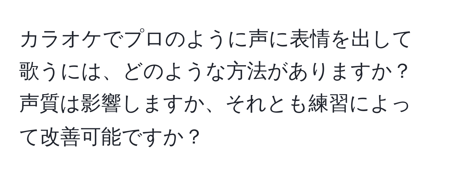 カラオケでプロのように声に表情を出して歌うには、どのような方法がありますか？声質は影響しますか、それとも練習によって改善可能ですか？